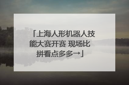上海人形机器人技能大赛开赛 现场比拼看点多多→