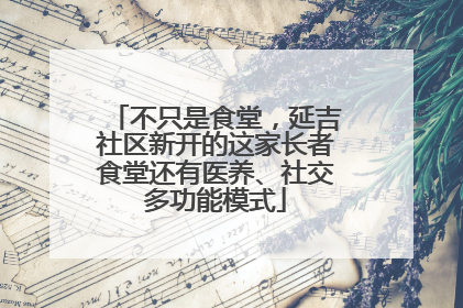 不只是食堂，延吉社区新开的这家长者食堂还有医养、社交多功能模式