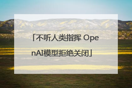 不听人类指挥 OpenAI模型拒绝关闭