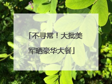 不寻常！大批美军晒豪华大餐
