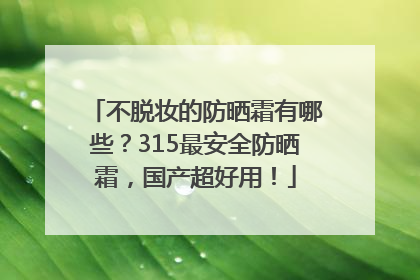 不脱妆的防晒霜有哪些？315最安全防晒霜，国产超好用！