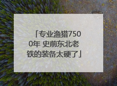 专业渔猎7500年 史前东北老铁的装备太硬了