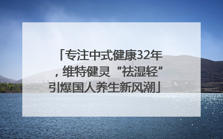 专注中式健康32年，维特健灵“祛湿轻”引爆国人养生新风潮
