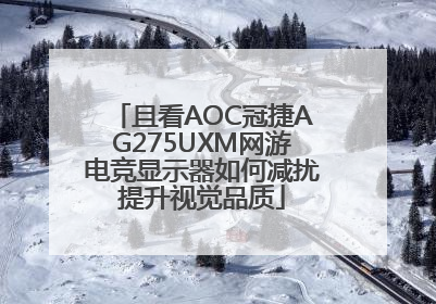 且看AOC冠捷AG275UXM网游电竞显示器如何减扰提升视觉品质