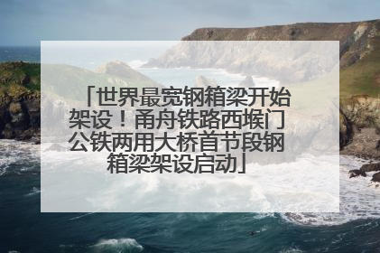 世界最宽钢箱梁开始架设！甬舟铁路西堠门公铁两用大桥首节段钢箱梁架设启动
