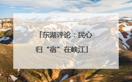 东湖评论：民心归“宿”在峡江