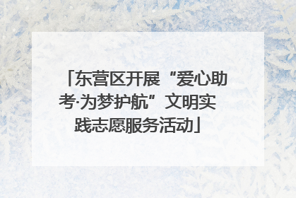 东营区开展“爱心助考·为梦护航”文明实践志愿服务活动