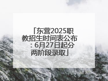 东营2025职教招生时间表公布：6月27日起分两阶段录取