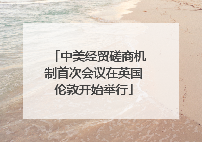 中美经贸磋商机制首次会议在英国伦敦开始举行