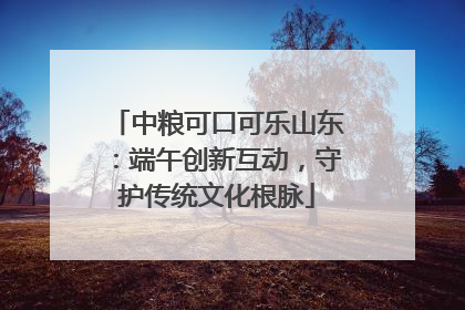 中粮可口可乐山东：端午创新互动，守护传统文化根脉