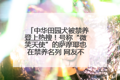 中华田园犬被禁养登上热搜！号称“微笑天使”的萨摩耶也在禁养名列 网友不解西安多部门回应