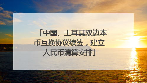 中国、土耳其双边本币互换协议续签，建立人民币清算安排