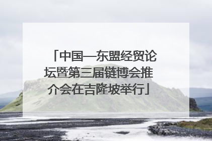 中国—东盟经贸论坛暨第三届链博会推介会在吉隆坡举行