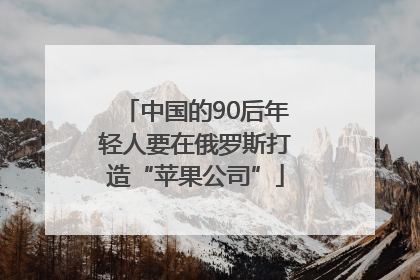 中国的90后年轻人要在俄罗斯打造“苹果公司”