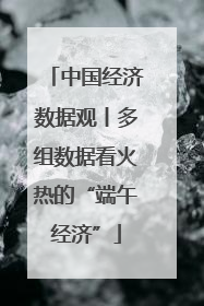 中国经济数据观丨多组数据看火热的“端午经济”