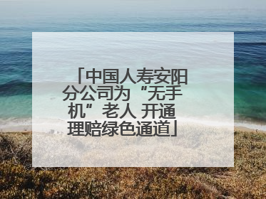 中国人寿安阳分公司为“无手机”老人 开通理赔绿色通道