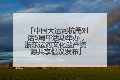 中国大运河杭甬对话5周年活动举办，浙东运河文化遗产资源共享倡议发布