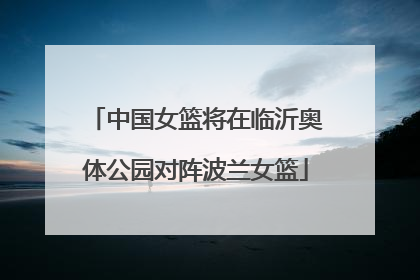 中国女篮将在临沂奥体公园对阵波兰女篮