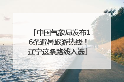 中国气象局发布16条避暑旅游热线！辽宁这条路线入选