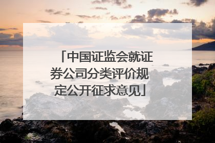 中国证监会就证券公司分类评价规定公开征求意见