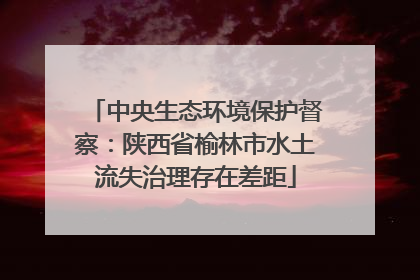 中央生态环境保护督察：陕西省榆林市水土流失治理存在差距