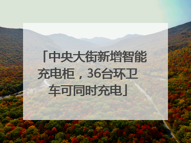 中央大街新增智能充电柜，36台环卫车可同时充电
