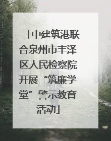 中建筑港联合泉州市丰泽区人民检察院开展“筑廉学堂”警示教育活动