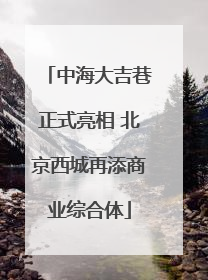 中海大吉巷正式亮相 北京西城再添商业综合体