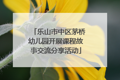 乐山市中区茅桥幼儿园开展课程故事交流分享活动