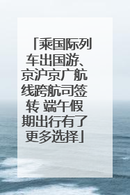 乘国际列车出国游、京沪京广航线跨航司签转 端午假期出行有了更多选择