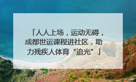 人人上场，运动无碍，成都世运课程进社区，助力残疾人体育“追光”