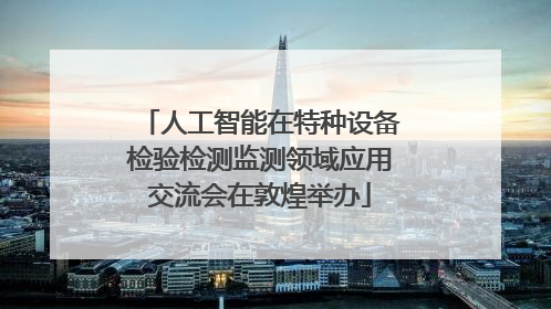 人工智能在特种设备检验检测监测领域应用交流会在敦煌举办