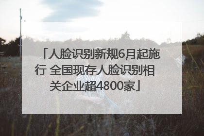 人脸识别新规6月起施行 全国现存人脸识别相关企业超4800家
