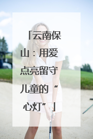 云南保山：用爱点亮留守儿童的“心灯”