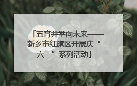 五育并举向未来——新乡市红旗区开展庆“六一”系列活动