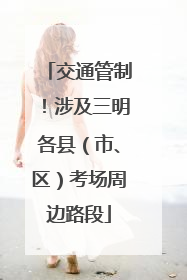 交通管制！涉及三明各县（市、区）考场周边路段