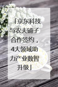 京东科技与农夫铺子合作签约，4大领域助力产业数智升级