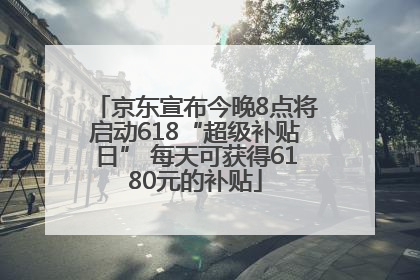 京东宣布今晚8点将启动618“超级补贴日” 每天可获得6180元的补贴