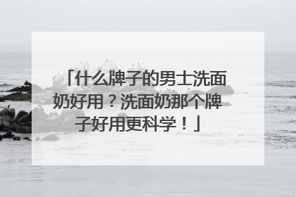 什么牌子的男士洗面奶好用？洗面奶那个牌子好用更科学！
