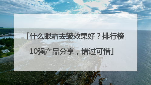 什么眼霜去皱效果好？排行榜10强产品分享，错过可惜