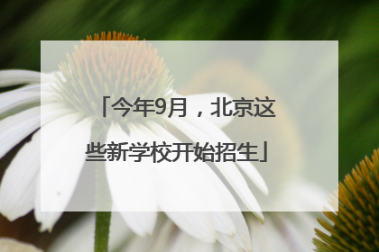 今年9月，北京这些新学校开始招生
