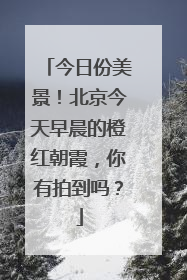 今日份美景！北京今天早晨的橙红朝霞，你有拍到吗？
