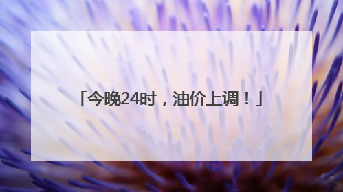 今晚24时，油价上调！