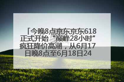 今晚8点京东京东618正式开始“巅峰28小时”疯狂降价高潮，从6月17日晚8点至6月18日24点内最便宜优惠