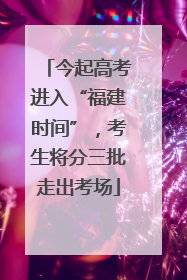 今起高考进入“福建时间”，考生将分三批走出考场
