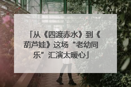 从《四渡赤水》到《葫芦娃》这场“老幼同乐”汇演太暖心