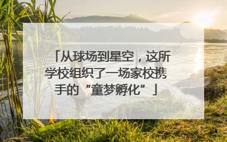 从球场到星空，这所学校组织了一场家校携手的“童梦孵化”