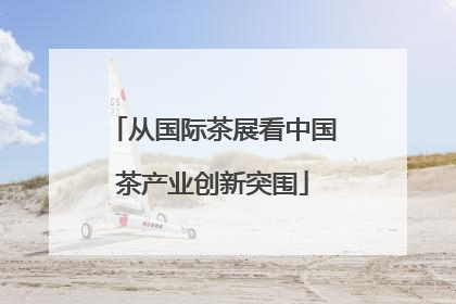 从国际茶展看中国茶产业创新突围