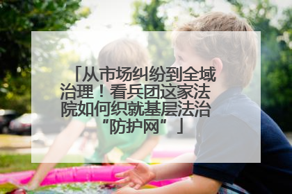 从市场纠纷到全域治理！看兵团这家法院如何织就基层法治 “防护网”
