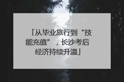 从毕业旅行到“技能充值”，长沙考后经济持续升温